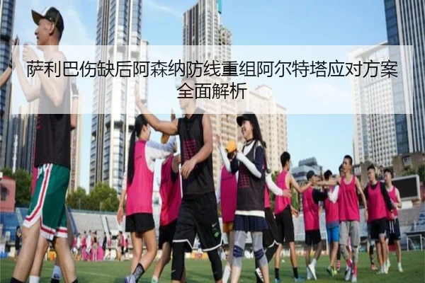 萨利巴伤缺后阿森纳防线重组阿尔特塔应对方案全面解析