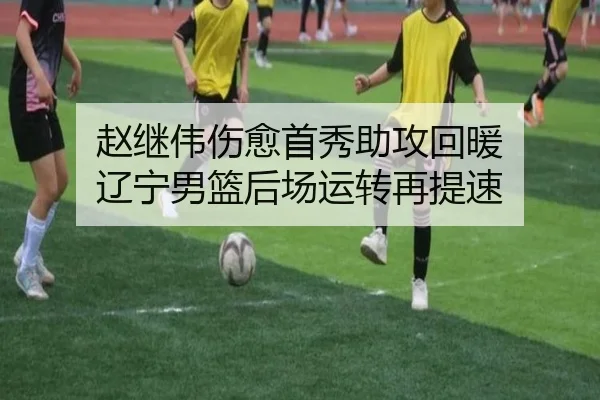 赵继伟伤愈首秀助攻回暖 辽宁男篮后场运转再提速