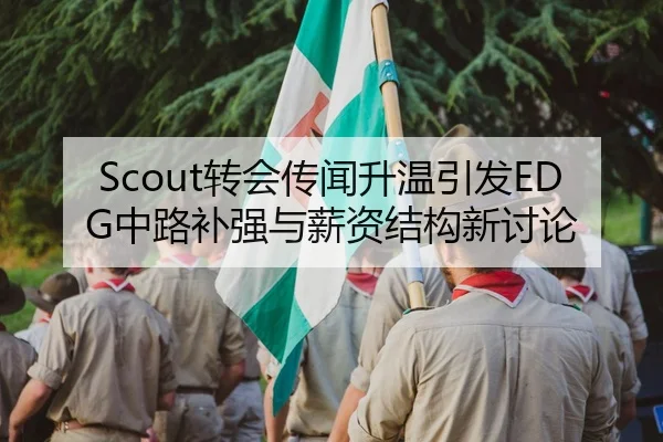 Scout转会传闻升温引发EDG中路补强与薪资结构新讨论